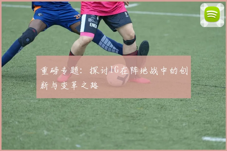 重磅专题：探讨IG在阵地战中的创新与变革之路