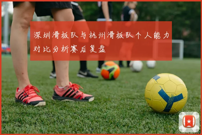 深圳滑板队与杭州滑板队个人能力对比分析赛后复盘