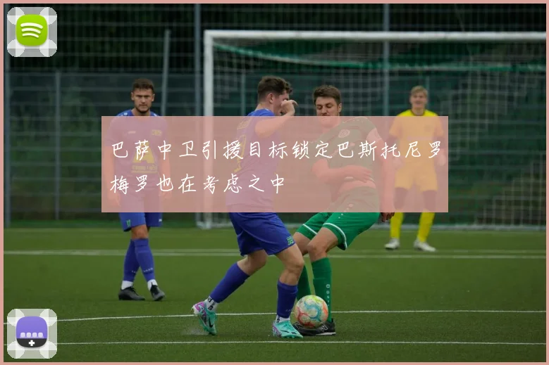 巴萨中卫引援目标锁定巴斯托尼罗梅罗也在考虑之中