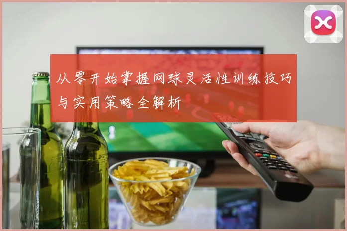 从零开始掌握网球灵活性训练技巧与实用策略全解析