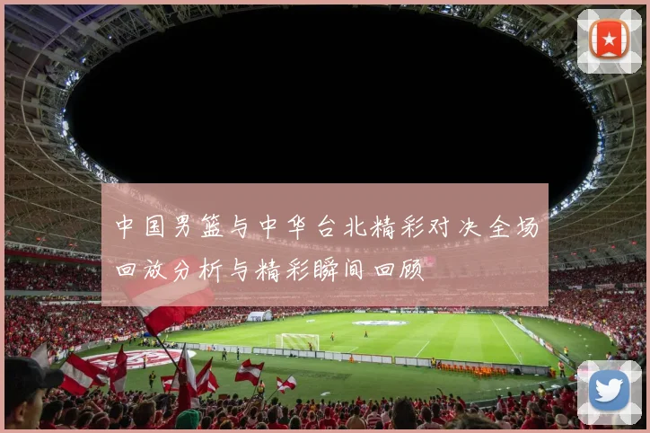 中国男篮与中华台北精彩对决全场回放分析与精彩瞬间回顾