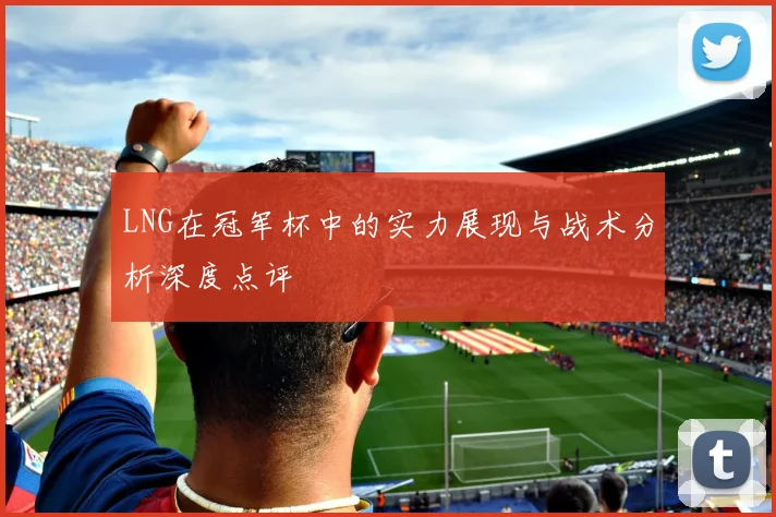 LNG在冠军杯中的实力展现与战术分析深度点评