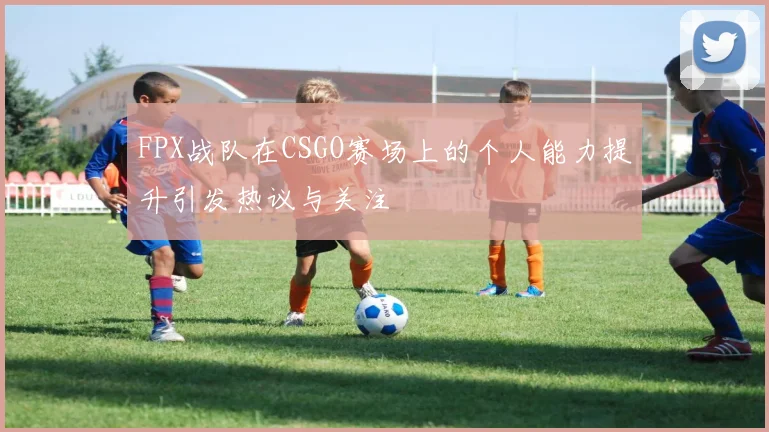 FPX战队在CSGO赛场上的个人能力提升引发热议与关注