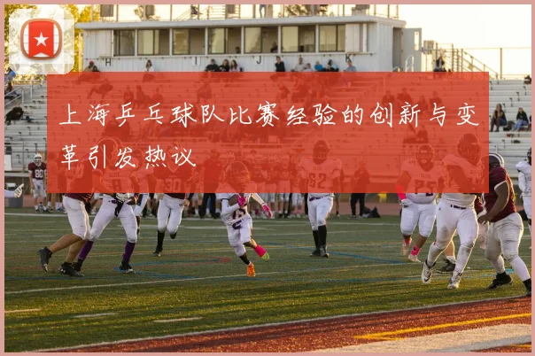 上海乒乓球队比赛经验的创新与变革引发热议