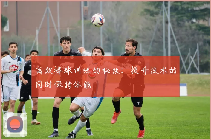 高效棒球训练的秘诀：提升技术的同时保持体能