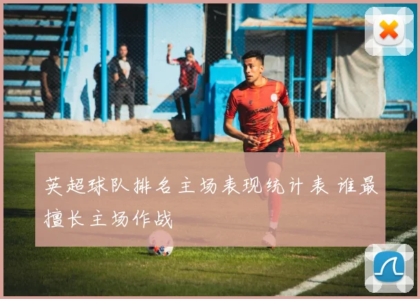 英超球队排名主场表现统计表 谁最擅长主场作战
