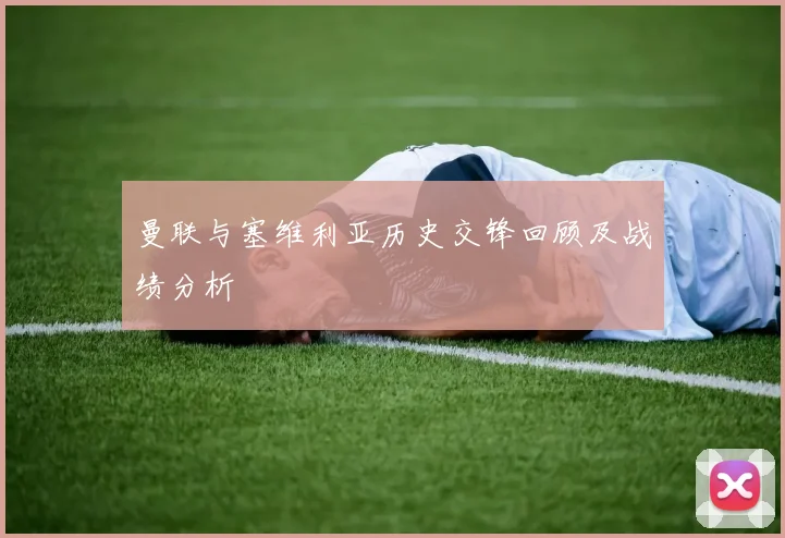 曼联与塞维利亚历史交锋回顾及战绩分析