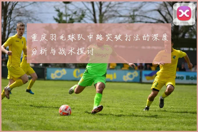 重庆羽毛球队中路突破打法的深度分析与战术探讨
